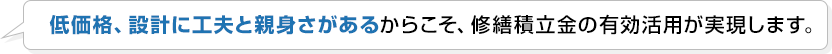 価格、設計に工夫と親身さがあるからこそ、修繕積立金の有効活用が実現します。
